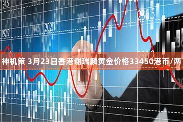 神机策 3月23日香港谢瑞麟黄金价格33450港币/两