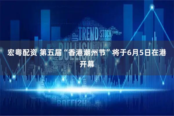 宏粤配资 第五届“香港潮州节”将于6月5日在港开幕