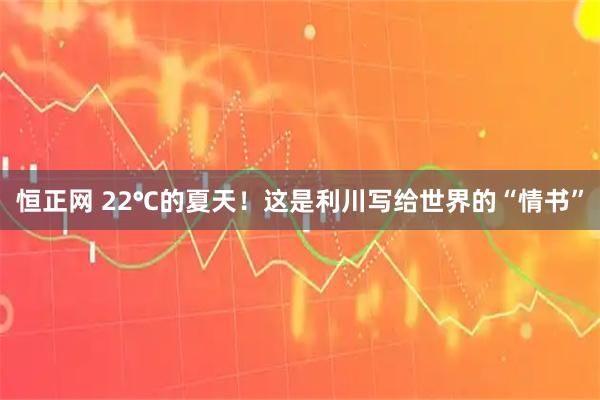 恒正网 22℃的夏天！这是利川写给世界的“情书”